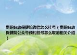 贵阳妇幼保健院微信怎么挂号（贵阳妇幼保健院公众号预约挂号怎么取消相关介绍）
