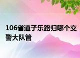 106省道子乐路归哪个交警大队管