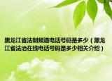 黑龙江省法制频道电话号码是多少（黑龙江省法治在线电话号码是多少相关介绍）