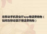在移动手机营业厅app用话费购物（如何在移动掌厅用话费购物）