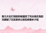 前几天去打球的时候撞到了耳朵现在我的耳膜破了在凯里州立医院修要多少钱