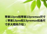 苹果13pro和苹果13promax尺寸（苹果13pro和13promax机身尺寸多大相关介绍）