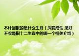 不计回报的是什么生肖（贪婪成性 见好不收是指十二生肖中的哪一个相关介绍）