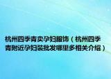 杭州四季青卖孕妇服饰（杭州四季青附近孕妇装批发哪里多相关介绍）