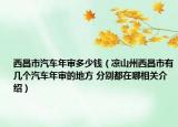 西昌市汽车年审多少钱（凉山州西昌市有几个汽车年审的地方 分别都在哪相关介绍）