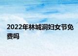 2022年林城洞妇女节免费吗