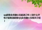 qq超级会员随心玩能退订吗（回什么字母才能取消超级QQ会员随心玩相关介绍）