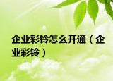 企业彩铃怎么开通（企业彩铃）