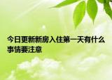 今日更新新房入住第一天有什么事情要注意