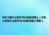 手机下载什么软件可以投影到墙上（手机上安装什么软件可以投影到墙上电影）