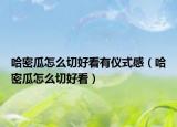 哈密瓜怎么切好看有仪式感（哈密瓜怎么切好看）