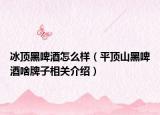 冰顶黑啤酒怎么样（平顶山黑啤酒啥牌子相关介绍）