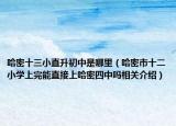 哈密十三小直升初中是哪里（哈密市十二小学上完能直接上哈密四中吗相关介绍）