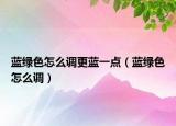 蓝绿色怎么调更蓝一点（蓝绿色怎么调）