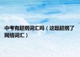 中考有超纲词汇吗（这题超纲了 网络词汇）