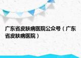广东省皮肤病医院公众号（广东省皮肤病医院）