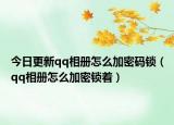 今日更新qq相册怎么加密码锁（qq相册怎么加密锁着）