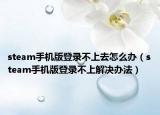 steam手机版登录不上去怎么办（steam手机版登录不上解决办法）
