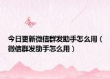 今日更新微信群发助手怎么用（微信群发助手怎么用）