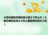 小孩申请的苏康码显示是主卡怎么办（儿童苏康码变成主卡怎么重新绑定相关介绍）