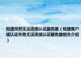 锐捷突然无法连接认证服务器（锐捷客户端认证失败无法连接认证服务器相关介绍）