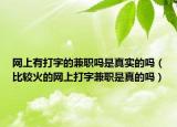 网上有打字的兼职吗是真实的吗（比较火的网上打字兼职是真的吗）