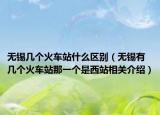无锡几个火车站什么区别（无锡有几个火车站那一个是西站相关介绍）