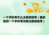 一个手机号怎么注册微信号（最新如何一个手机号无限注册微信号）
