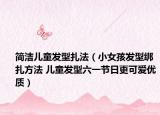 简洁儿童发型扎法（小女孩发型绑扎方法 儿童发型六一节日更可爱优质）
