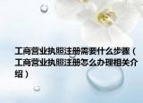 工商营业执照注册需要什么步骤（工商营业执照注册怎么办理相关介绍）