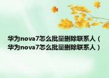 华为nova7怎么批量删除联系人（华为nova7怎么批量删除联系人）