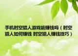 手机时空猎人游戏能赚钱吗（时空猎人如何赚钱 时空猎人赚钱技巧）