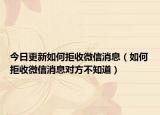 今日更新如何拒收微信消息（如何拒收微信消息对方不知道）