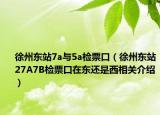徐州东站7a与5a检票口（徐州东站27A7B检票口在东还是西相关介绍）