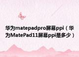 华为matepadpro屏幕ppi（华为MatePad11屏幕ppi是多少）