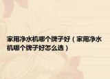 家用净水机哪个牌子好（家用净水机哪个牌子好怎么选）