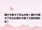银行卡吞卡了怎么办啊（银行卡吞卡了怎么办银行卡吞了之后处理办法）
