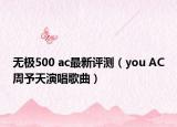 无极500 ac最新评测（you AC周予天演唱歌曲）