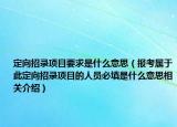 定向招录项目要求是什么意思（报考属于此定向招录项目的人员必填是什么意思相关介绍）