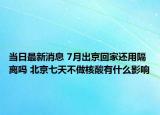当日最新消息 7月出京回家还用隔离吗 北京七天不做核酸有什么影响