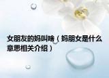 女朋友的妈叫啥（妈朋女是什么意思相关介绍）