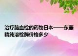 治疗脑血栓的药物日本——东菱精纯溶栓酶价格多少