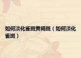如何淡化雀斑黄褐斑（如何淡化雀斑）