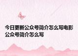 今日更新公众号简介怎么写电影公众号简介怎么写