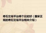 奇石交易平台哪个比较好（国家正规的奇石交易平台相关介绍）