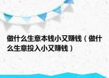 做什么生意本钱小又赚钱（做什么生意投入小又赚钱）