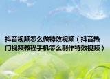 抖音视频怎么做特效视频（抖音热门视频教程手机怎么制作特效视频）