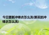 今日更新冲锋衣怎么洗(新买的冲锋衣怎么洗)