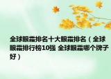 全球眼霜排名十大眼霜排名（全球眼霜排行榜10强 全球眼霜哪个牌子好）