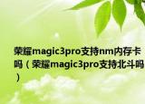 荣耀magic3pro支持nm内存卡吗（荣耀magic3pro支持北斗吗）